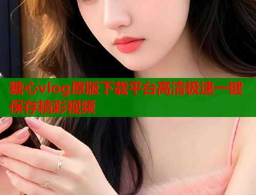 糖心vlog原版下载平台高清极速一键保存精彩视频  第1张