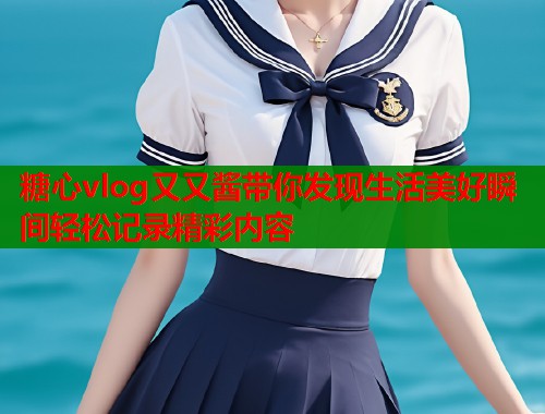 糖心vlog又又酱带你发现生活美好瞬间轻松记录精彩内容  第1张