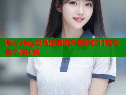 糖心vlog双马尾潮流分享轻松打造专属个性风格  第1张