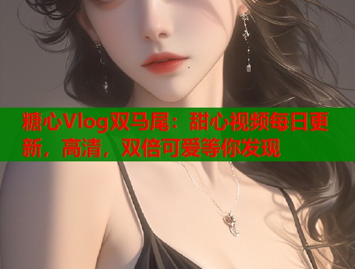 糖心Vlog双马尾：甜心视频每日更新，高清，双倍可爱等你发现  第1张