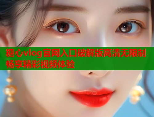 糖心vlog官网入口破解版高清无限制畅享精彩视频体验  第2张