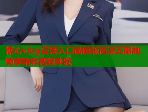 糖心vlog官网入口破解版高清无限制畅享精彩视频体验  第1张