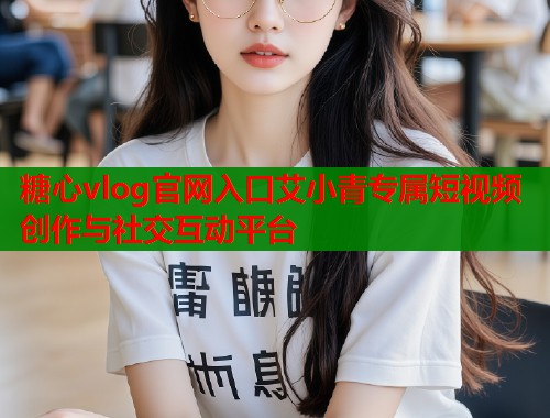 糖心vlog官网入口艾小青专属短视频创作与社交互动平台  第2张
