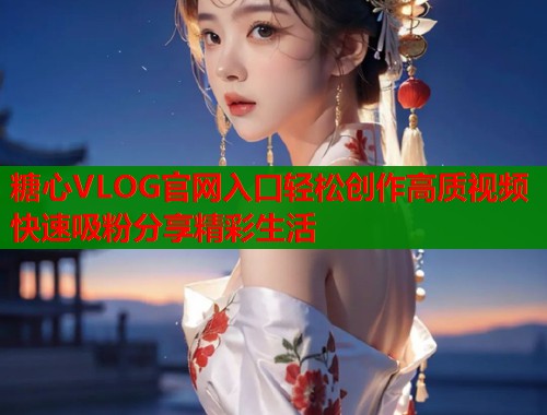 糖心VLOG官网入口轻松创作高质视频快速吸粉分享精彩生活  第1张
