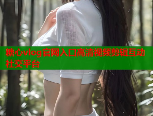 糖心vlog官网入口高清视频剪辑互动社交平台  第1张