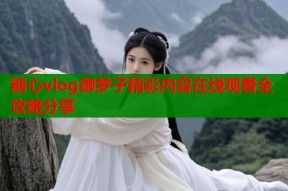 糖心vlog御梦子精彩内容在线观看全攻略分享