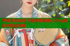 苹果手机如何下载并畅享糖心Vlog精彩内容全攻略
