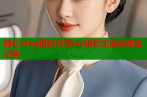 糖心vlog精彩分享ios精彩生活点滴全记录