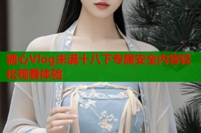 糖心Vlog未满十八下专属安全内容轻松观看体验