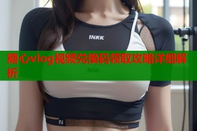 糖心vlog视频兑换码领取攻略详细解析