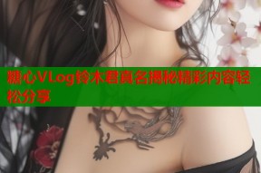 糖心VLog铃木君真名揭秘精彩内容轻松分享