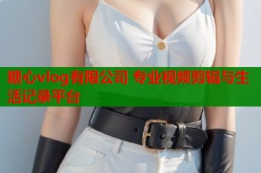 糖心vlog有限公司 专业视频剪辑与生活记录平台