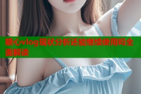糖心vlog现状分析还能继续使用吗全面解读