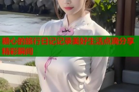 糖心的旅行日记记录美好生活点滴分享精彩瞬间