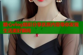 糖心vlog精彩分享优质内容带你发现生活美好瞬间