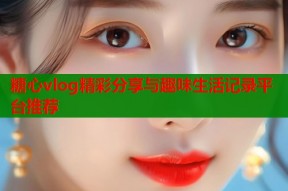 糖心vlog精彩分享与趣味生活记录平台推荐