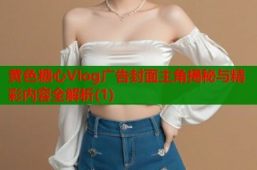 黄色糖心Vlog广告封面主角揭秘与精彩内容全解析(1)