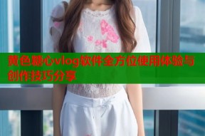 黄色糖心vlog软件全方位使用体验与创作技巧分享