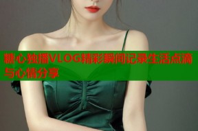 糖心独播VLOG精彩瞬间记录生活点滴与心情分享
