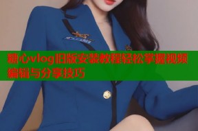 糖心vlog旧版安装教程轻松掌握视频编辑与分享技巧