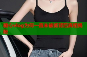 糖心vlog为何一直未被抓背后真相揭秘