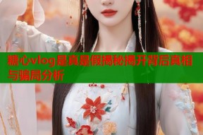 糖心vlog是真是假揭秘揭开背后真相与骗局分析