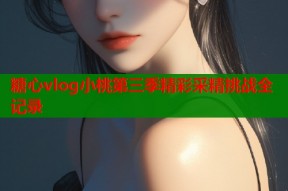 糖心vlog小桃第三季精彩采精挑战全记录