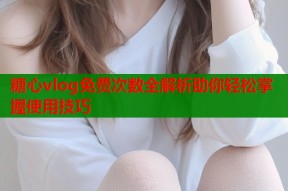 糖心vlog免费次数全解析助你轻松掌握使用技巧