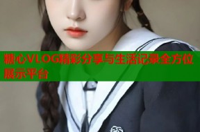 糖心VLOG精彩分享与生活记录全方位展示平台