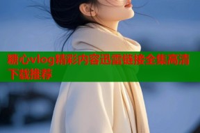 糖心vlog精彩内容迅雷链接全集高清下载推荐