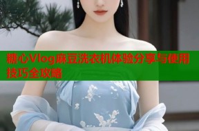 糖心Vlog麻豆洗衣机体验分享与使用技巧全攻略