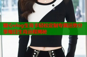 糖心vlog生肖卡轻松定制专属运势分享每日生肖运程揭秘