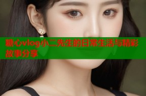 糖心vlog小二先生的日常生活与精彩故事分享