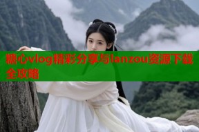 糖心vlog精彩分享与lanzou资源下载全攻略