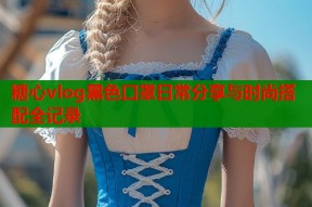 糖心vlog黑色口罩日常分享与时尚搭配全记录