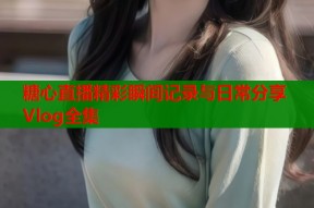 糖心直播精彩瞬间记录与日常分享Vlog全集