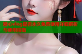 糖心vlog是否永久免费使用详细解析与使用指南