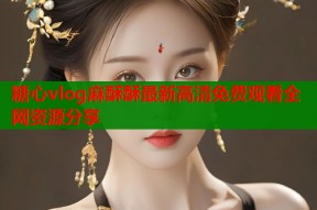 糖心vlog麻酥酥最新高清免费观看全网资源分享