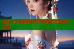 糖心vlog资源分享平台精彩内容尽在这里