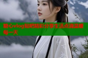 糖心vlog贴吧精彩分享生活点滴温暖每一天