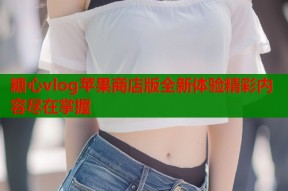 糖心vlog苹果商店版全新体验精彩内容尽在掌握