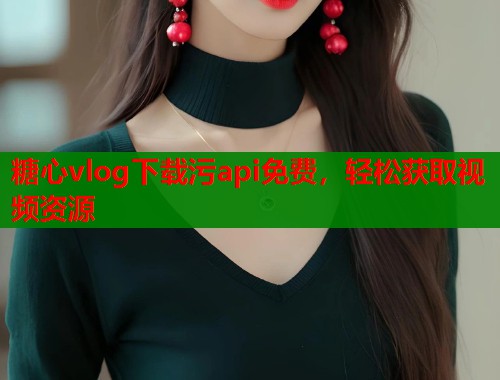 糖心vlog下载污api免费，轻松获取视频资源  第1张