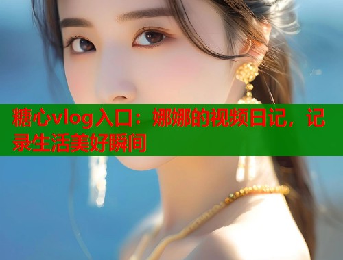 糖心vlog入口：娜娜的视频日记，记录生活美好瞬间  第1张