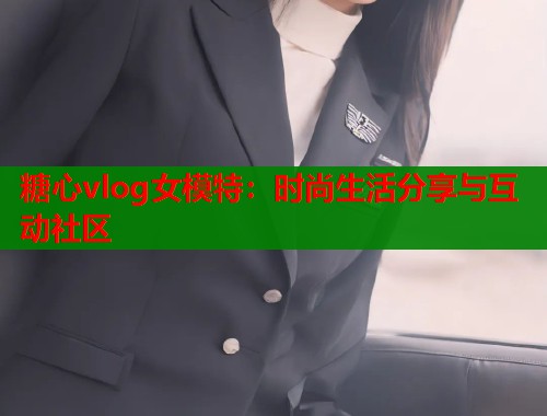 糖心vlog女模特：时尚生活分享与互动社区  第2张