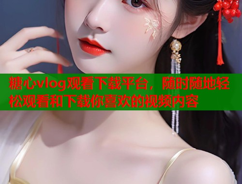 糖心vlog观看下载平台，随时随地轻松观看和下载你喜欢的视频内容  第1张