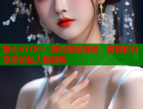 糖心VLOG：随时随地存储、管理和分享您的私人视频库  第1张