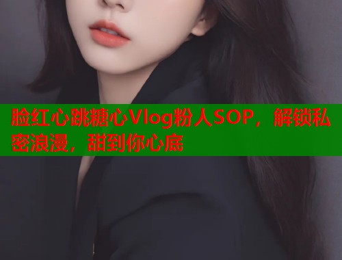 脸红心跳糖心Vlog粉人SOP，解锁私密浪漫，甜到你心底  第1张