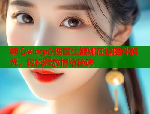 糖心vlog心理医生娜娜在线陪伴解忧，轻松释放情绪秘诀  第1张