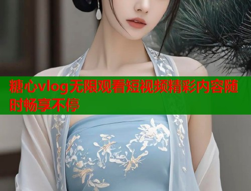 糖心vlog无限观看短视频精彩内容随时畅享不停  第1张