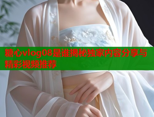 糖心vlog08是谁揭秘独家内容分享与精彩视频推荐  第1张